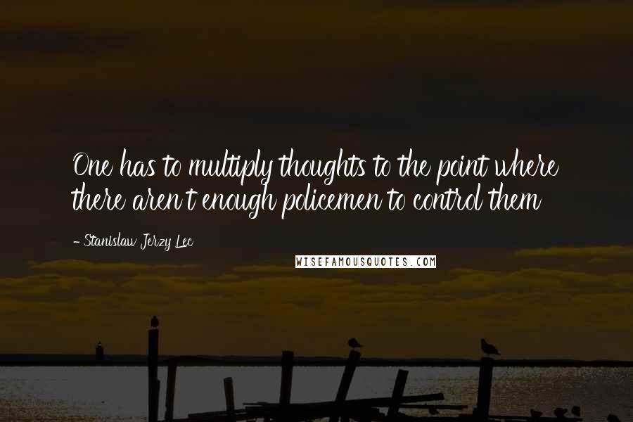 Stanislaw Jerzy Lec Quotes: One has to multiply thoughts to the point where there aren't enough policemen to control them