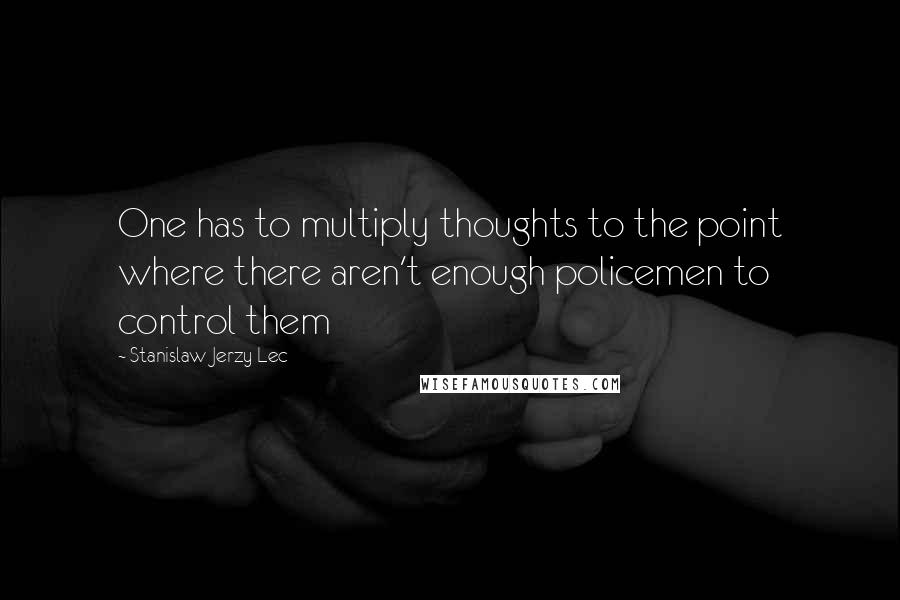 Stanislaw Jerzy Lec Quotes: One has to multiply thoughts to the point where there aren't enough policemen to control them