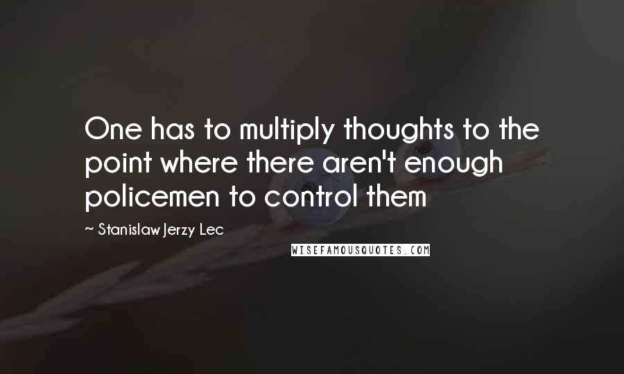 Stanislaw Jerzy Lec Quotes: One has to multiply thoughts to the point where there aren't enough policemen to control them