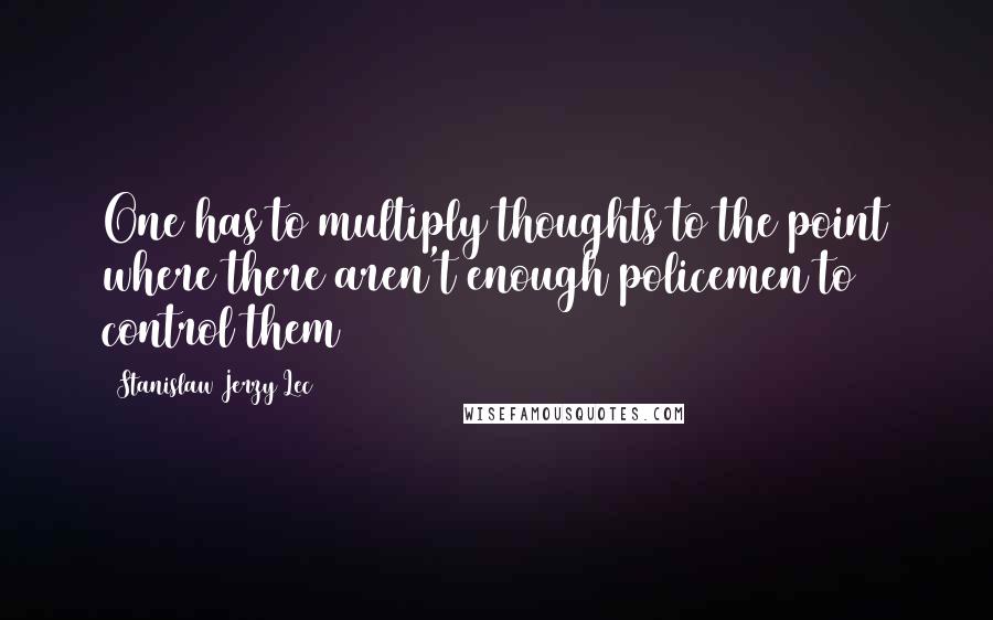 Stanislaw Jerzy Lec Quotes: One has to multiply thoughts to the point where there aren't enough policemen to control them