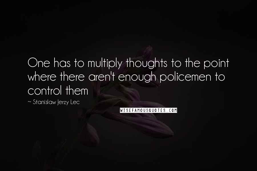 Stanislaw Jerzy Lec Quotes: One has to multiply thoughts to the point where there aren't enough policemen to control them