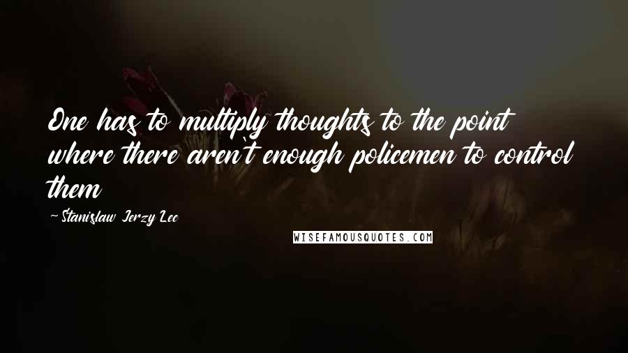 Stanislaw Jerzy Lec Quotes: One has to multiply thoughts to the point where there aren't enough policemen to control them