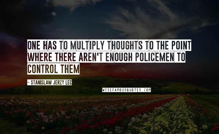 Stanislaw Jerzy Lec Quotes: One has to multiply thoughts to the point where there aren't enough policemen to control them