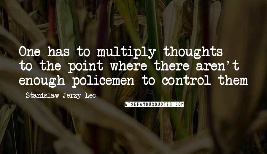 Stanislaw Jerzy Lec Quotes: One has to multiply thoughts to the point where there aren't enough policemen to control them