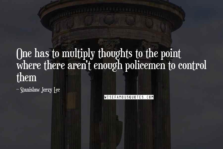 Stanislaw Jerzy Lec Quotes: One has to multiply thoughts to the point where there aren't enough policemen to control them