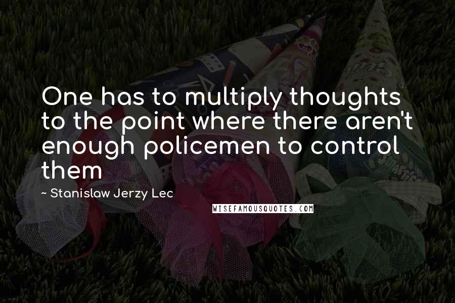 Stanislaw Jerzy Lec Quotes: One has to multiply thoughts to the point where there aren't enough policemen to control them