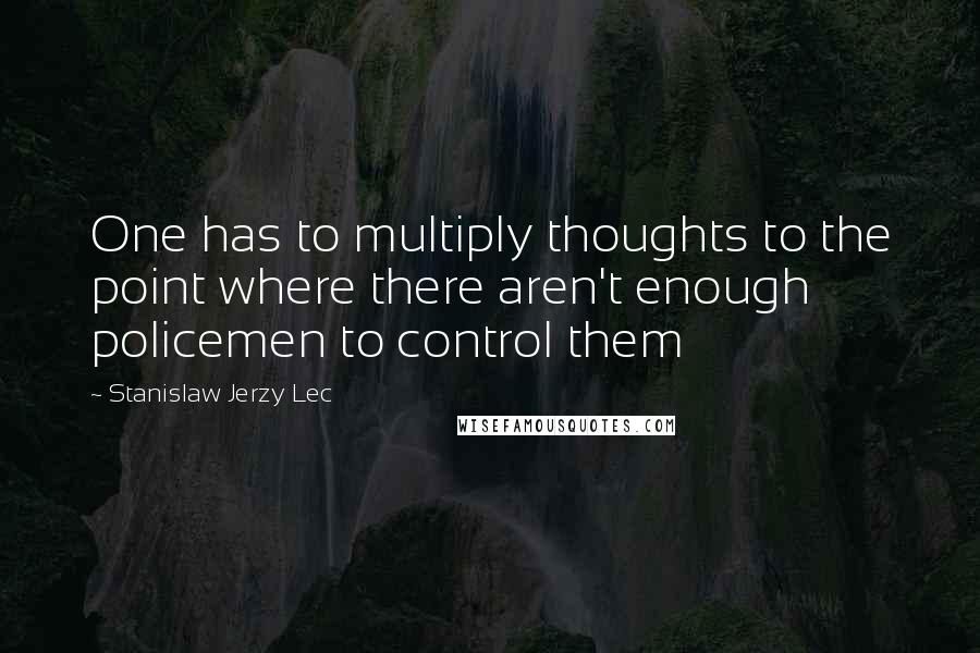 Stanislaw Jerzy Lec Quotes: One has to multiply thoughts to the point where there aren't enough policemen to control them