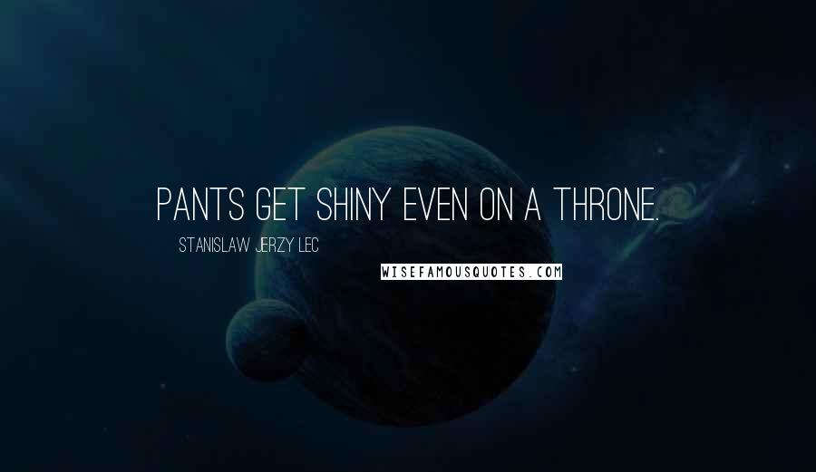 Stanislaw Jerzy Lec Quotes: Pants get shiny even on a throne.