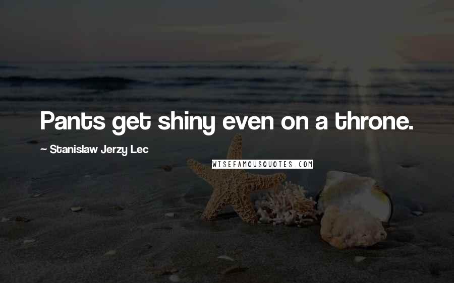 Stanislaw Jerzy Lec Quotes: Pants get shiny even on a throne.