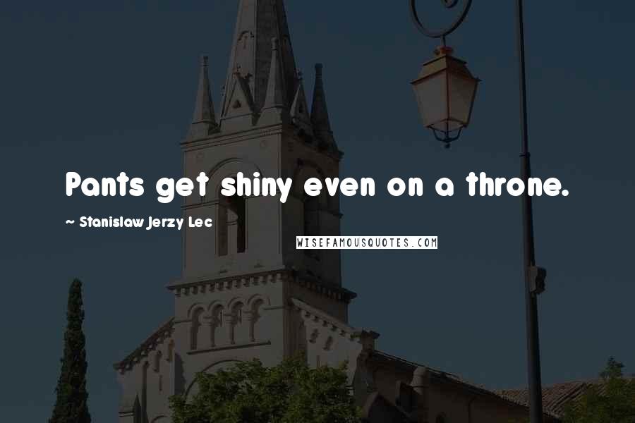 Stanislaw Jerzy Lec Quotes: Pants get shiny even on a throne.