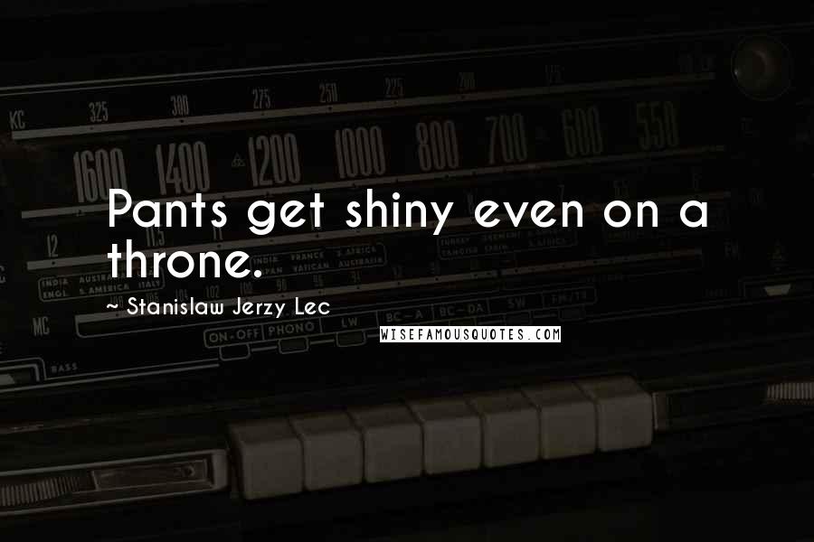 Stanislaw Jerzy Lec Quotes: Pants get shiny even on a throne.
