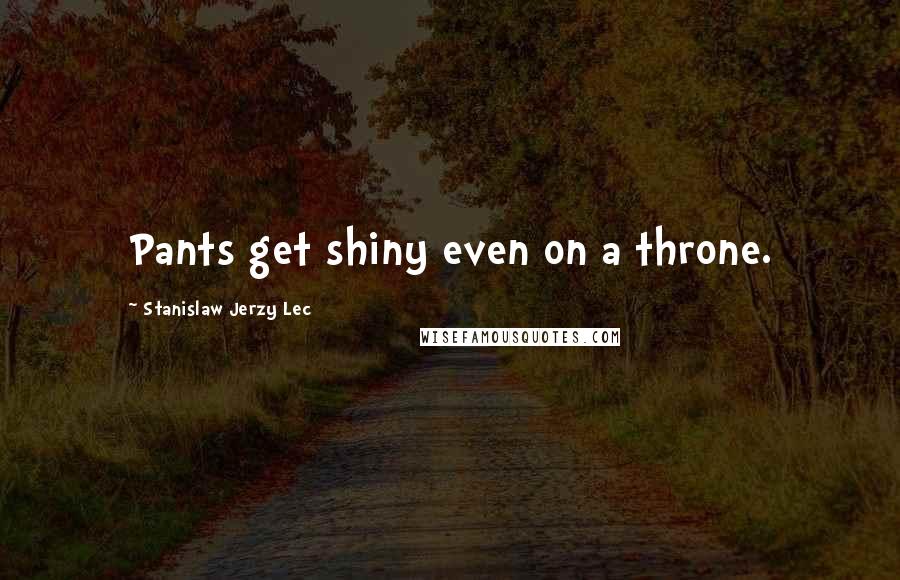 Stanislaw Jerzy Lec Quotes: Pants get shiny even on a throne.