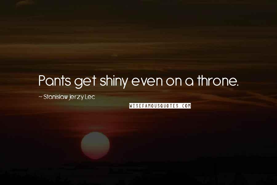 Stanislaw Jerzy Lec Quotes: Pants get shiny even on a throne.