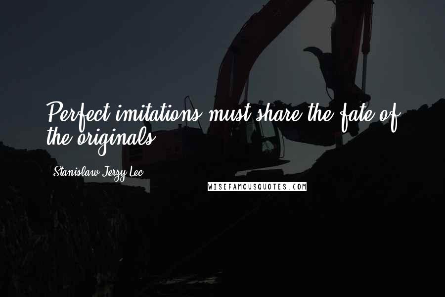 Stanislaw Jerzy Lec Quotes: Perfect imitations must share the fate of the originals.