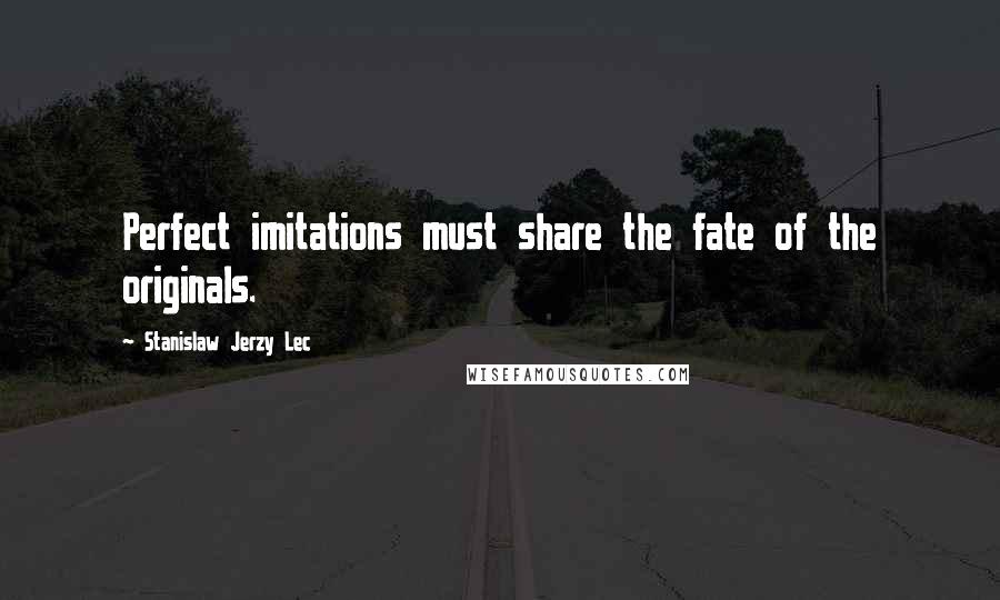 Stanislaw Jerzy Lec Quotes: Perfect imitations must share the fate of the originals.