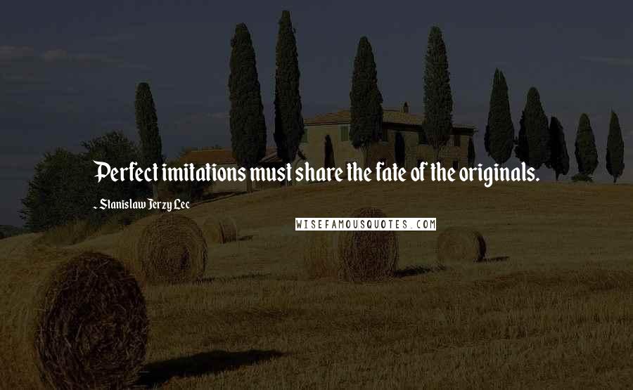 Stanislaw Jerzy Lec Quotes: Perfect imitations must share the fate of the originals.