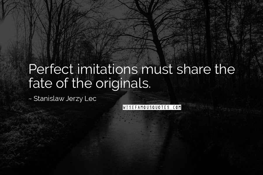 Stanislaw Jerzy Lec Quotes: Perfect imitations must share the fate of the originals.