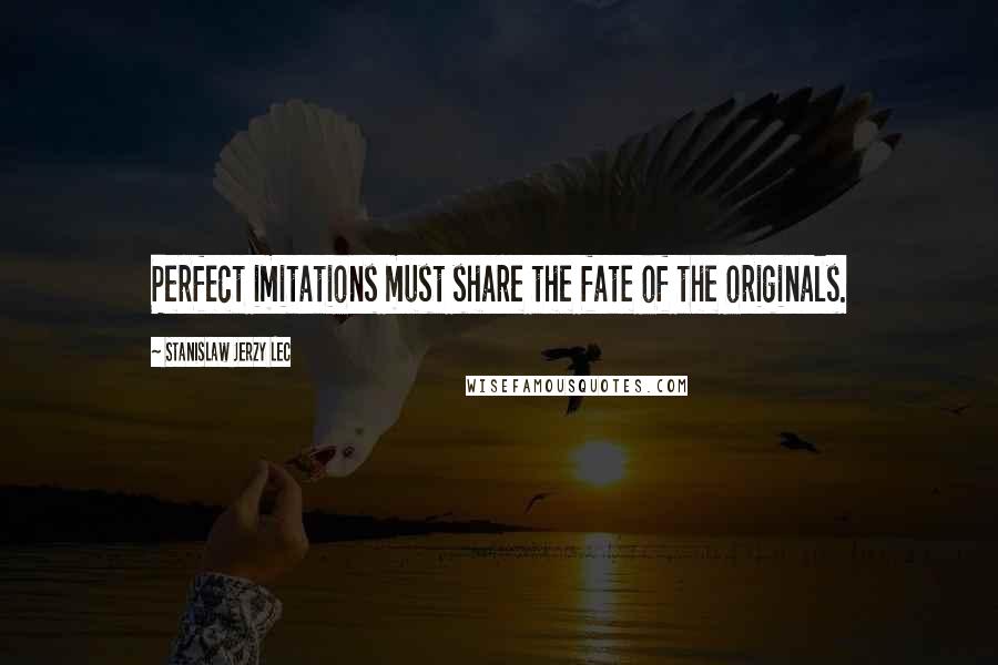 Stanislaw Jerzy Lec Quotes: Perfect imitations must share the fate of the originals.