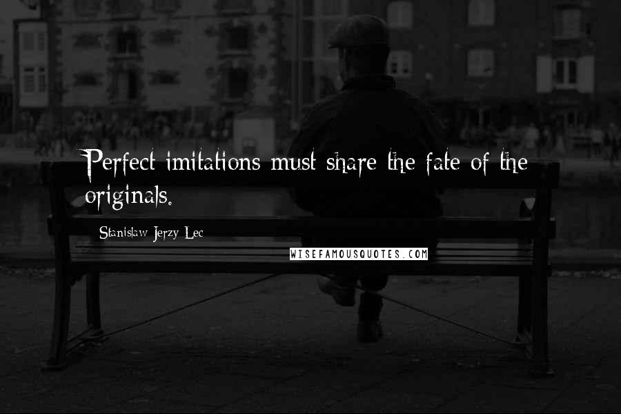 Stanislaw Jerzy Lec Quotes: Perfect imitations must share the fate of the originals.