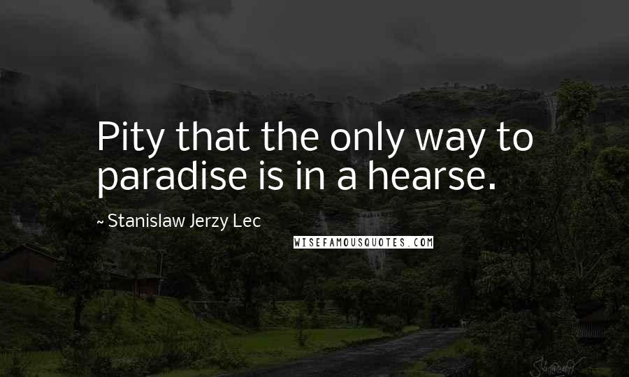 Stanislaw Jerzy Lec Quotes: Pity that the only way to paradise is in a hearse.