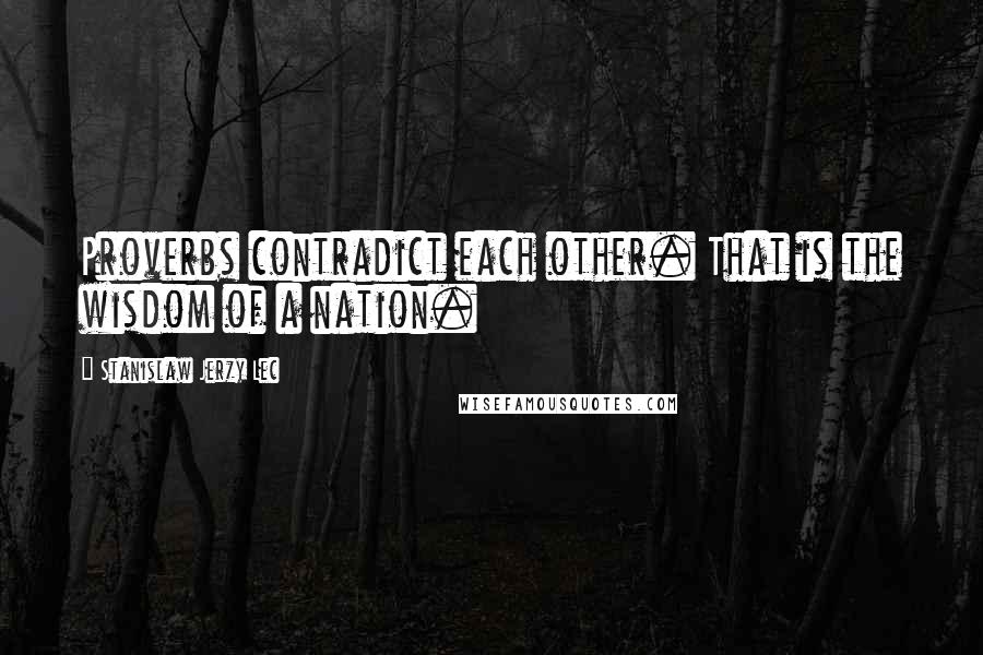 Stanislaw Jerzy Lec Quotes: Proverbs contradict each other. That is the wisdom of a nation.