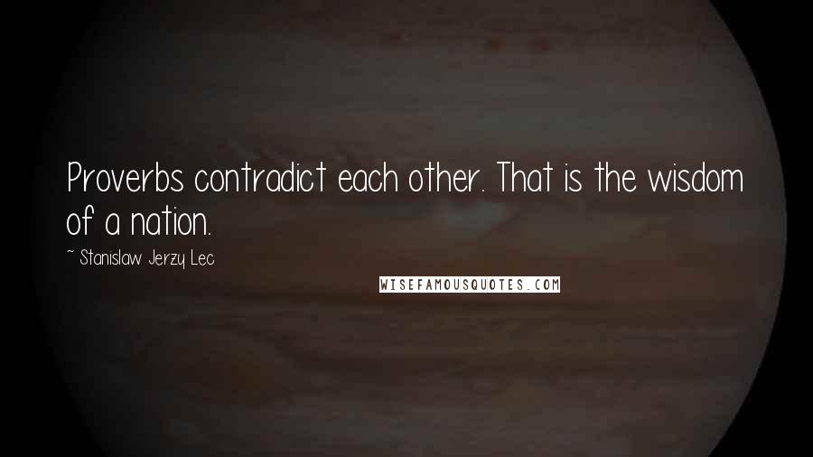 Stanislaw Jerzy Lec Quotes: Proverbs contradict each other. That is the wisdom of a nation.