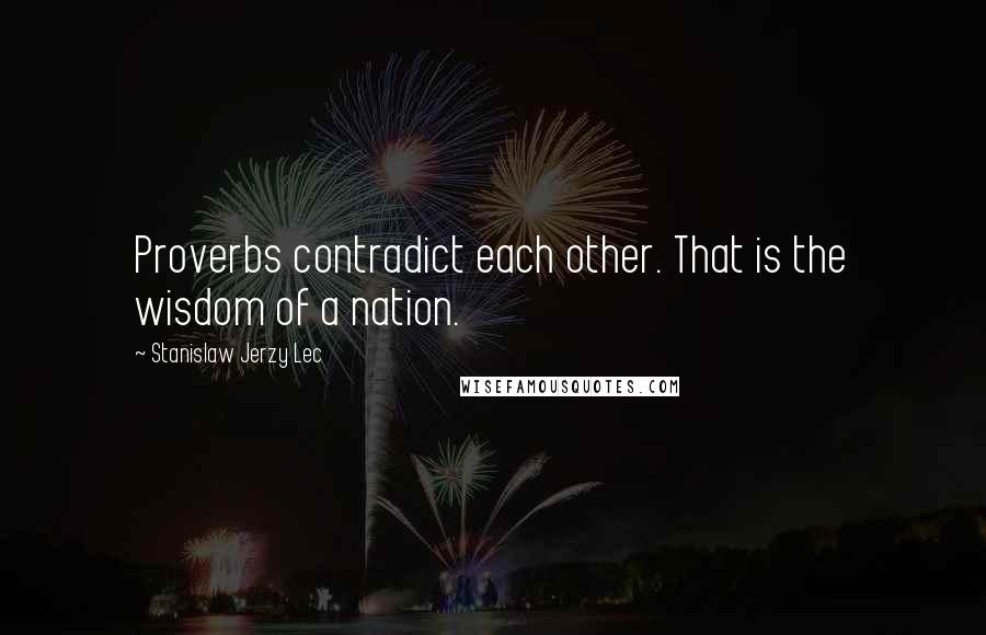 Stanislaw Jerzy Lec Quotes: Proverbs contradict each other. That is the wisdom of a nation.