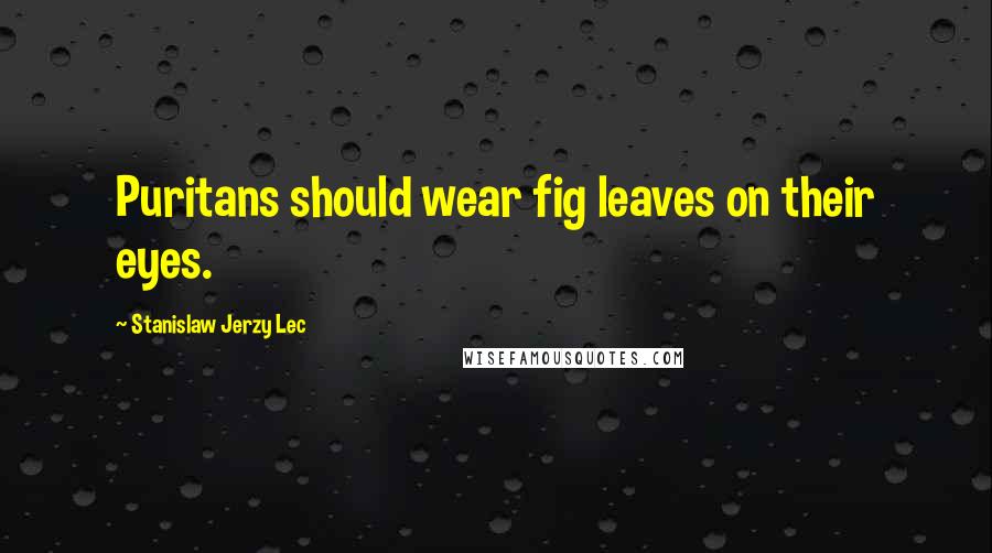 Stanislaw Jerzy Lec Quotes: Puritans should wear fig leaves on their eyes.