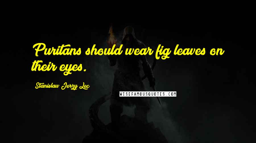 Stanislaw Jerzy Lec Quotes: Puritans should wear fig leaves on their eyes.