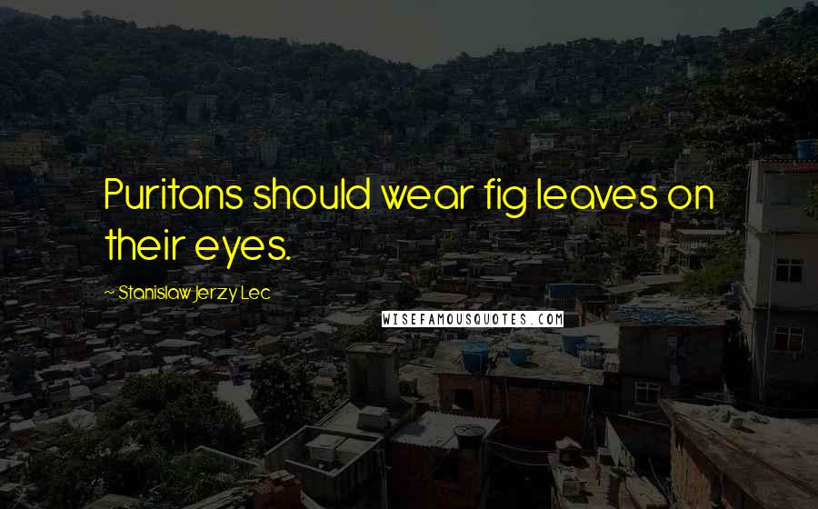 Stanislaw Jerzy Lec Quotes: Puritans should wear fig leaves on their eyes.