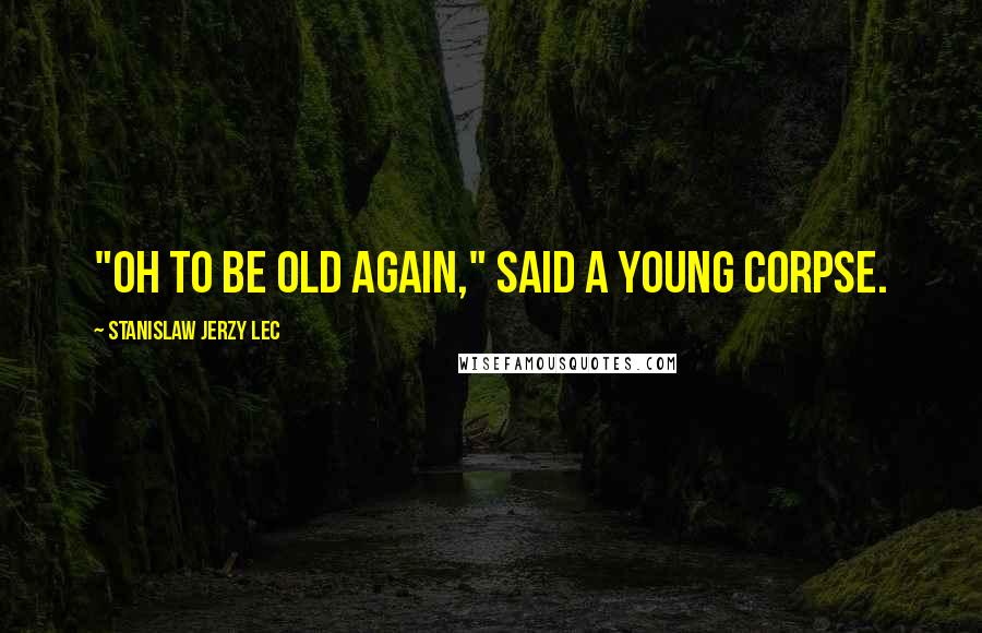 Stanislaw Jerzy Lec Quotes: "Oh to be old again," said a young corpse.