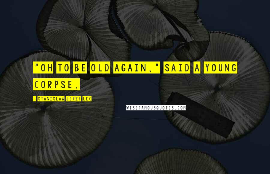 Stanislaw Jerzy Lec Quotes: "Oh to be old again," said a young corpse.