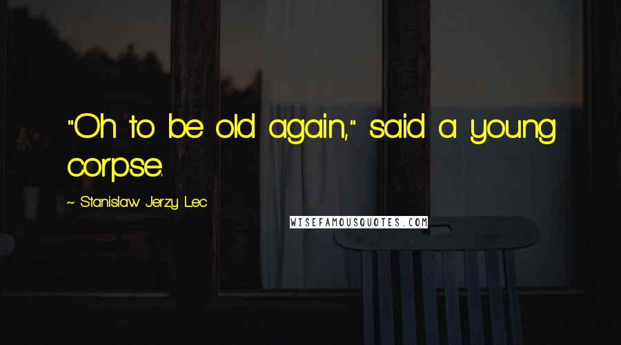 Stanislaw Jerzy Lec Quotes: "Oh to be old again," said a young corpse.