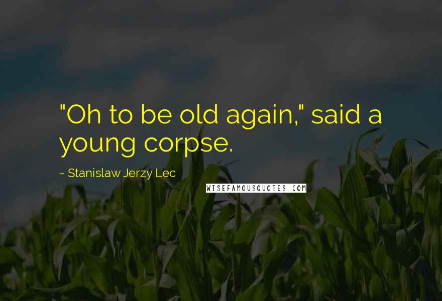 Stanislaw Jerzy Lec Quotes: "Oh to be old again," said a young corpse.