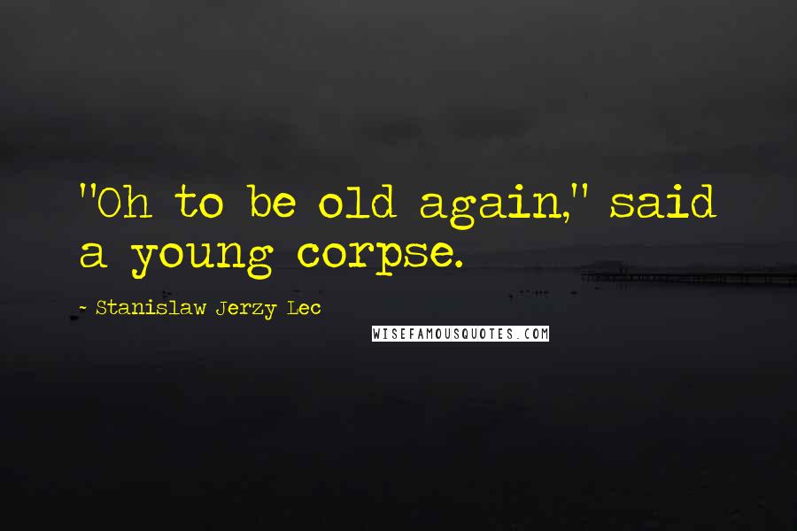 Stanislaw Jerzy Lec Quotes: "Oh to be old again," said a young corpse.