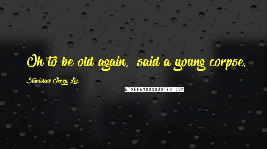 Stanislaw Jerzy Lec Quotes: "Oh to be old again," said a young corpse.
