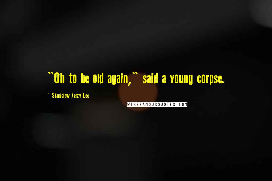 Stanislaw Jerzy Lec Quotes: "Oh to be old again," said a young corpse.