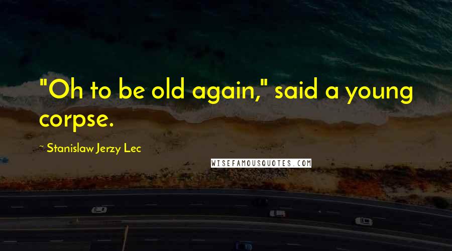 Stanislaw Jerzy Lec Quotes: "Oh to be old again," said a young corpse.