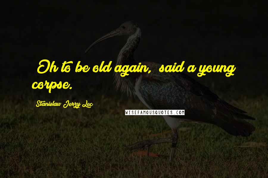 Stanislaw Jerzy Lec Quotes: "Oh to be old again," said a young corpse.