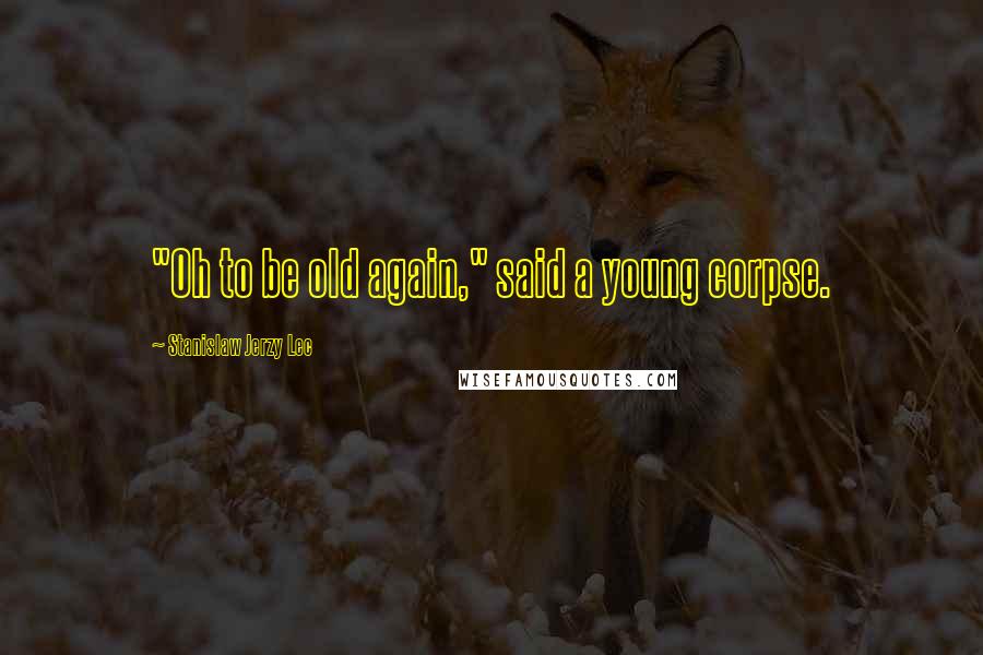 Stanislaw Jerzy Lec Quotes: "Oh to be old again," said a young corpse.