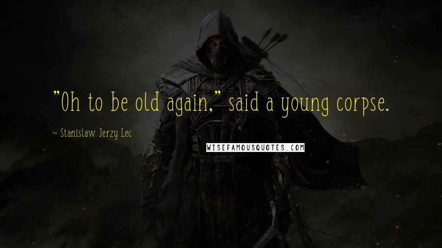 Stanislaw Jerzy Lec Quotes: "Oh to be old again," said a young corpse.