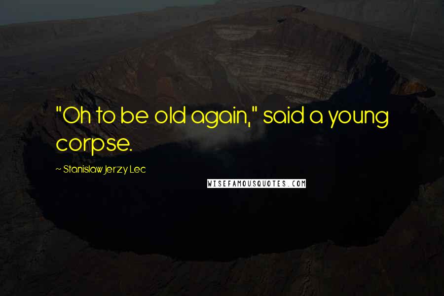 Stanislaw Jerzy Lec Quotes: "Oh to be old again," said a young corpse.
