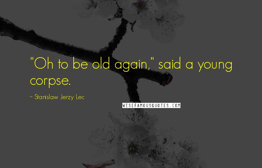 Stanislaw Jerzy Lec Quotes: "Oh to be old again," said a young corpse.