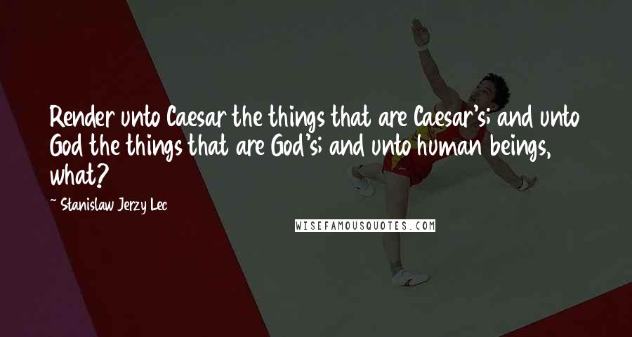Stanislaw Jerzy Lec Quotes: Render unto Caesar the things that are Caesar's; and unto God the things that are God's; and unto human beings, what?