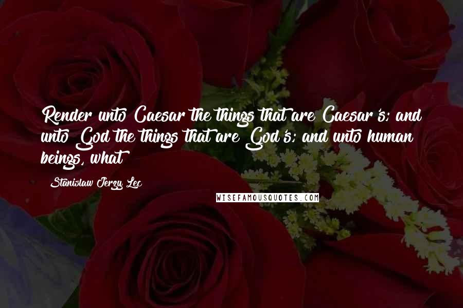 Stanislaw Jerzy Lec Quotes: Render unto Caesar the things that are Caesar's; and unto God the things that are God's; and unto human beings, what?