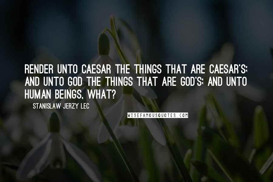 Stanislaw Jerzy Lec Quotes: Render unto Caesar the things that are Caesar's; and unto God the things that are God's; and unto human beings, what?