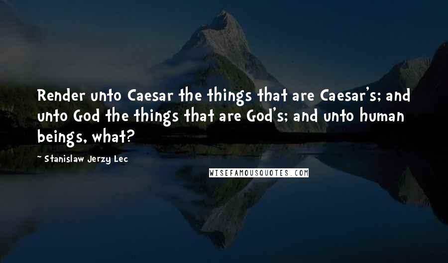 Stanislaw Jerzy Lec Quotes: Render unto Caesar the things that are Caesar's; and unto God the things that are God's; and unto human beings, what?