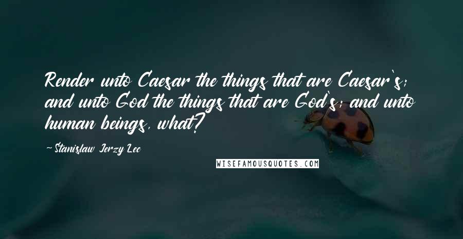 Stanislaw Jerzy Lec Quotes: Render unto Caesar the things that are Caesar's; and unto God the things that are God's; and unto human beings, what?