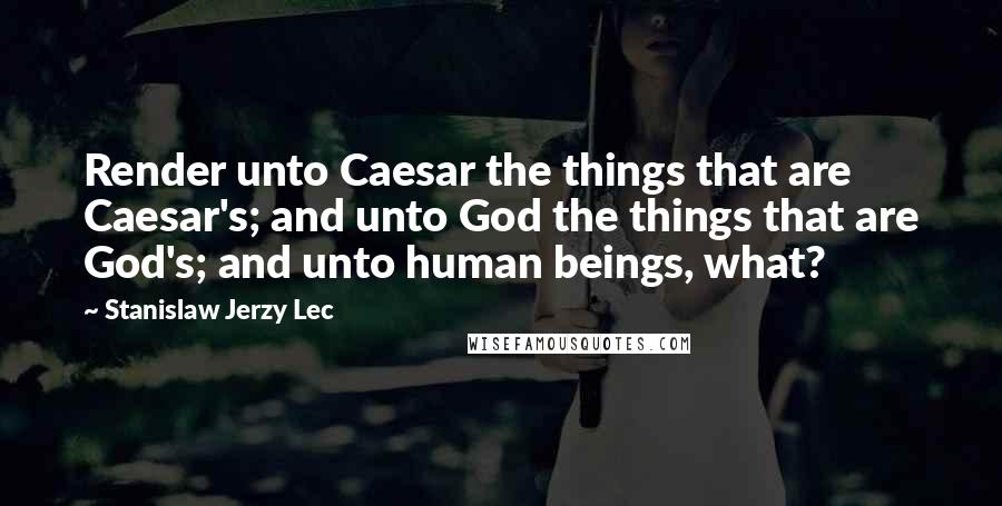 Stanislaw Jerzy Lec Quotes: Render unto Caesar the things that are Caesar's; and unto God the things that are God's; and unto human beings, what?