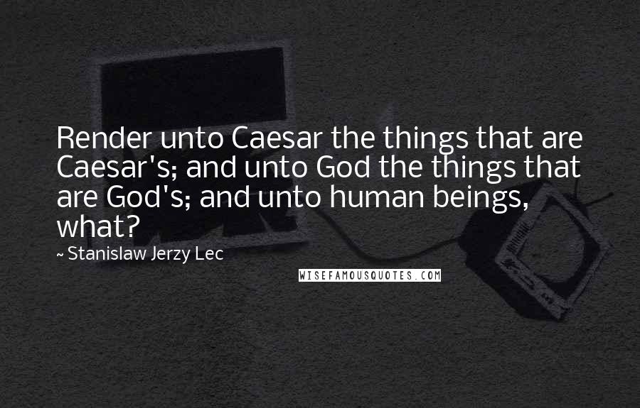 Stanislaw Jerzy Lec Quotes: Render unto Caesar the things that are Caesar's; and unto God the things that are God's; and unto human beings, what?
